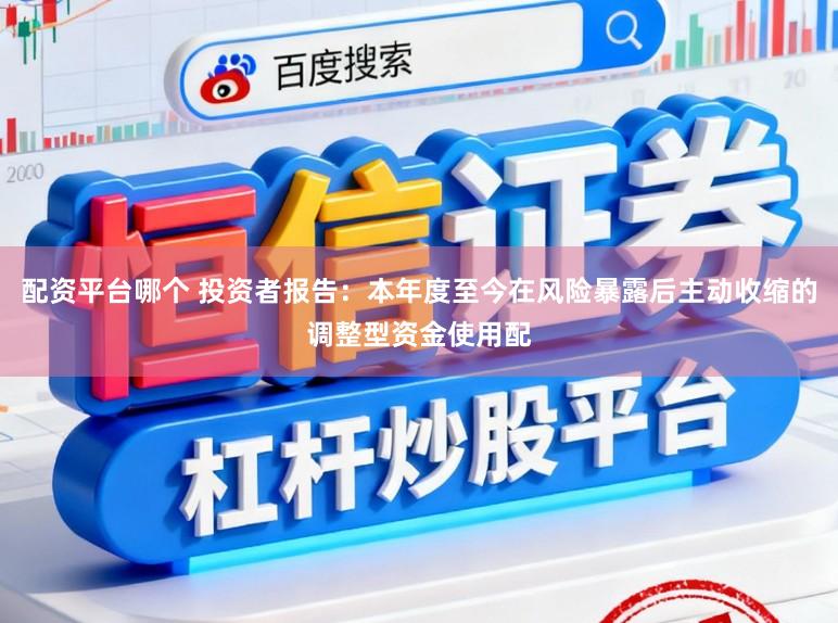 配资平台哪个 投资者报告：本年度至今在风险暴露后主动收缩的调整型资金使用配