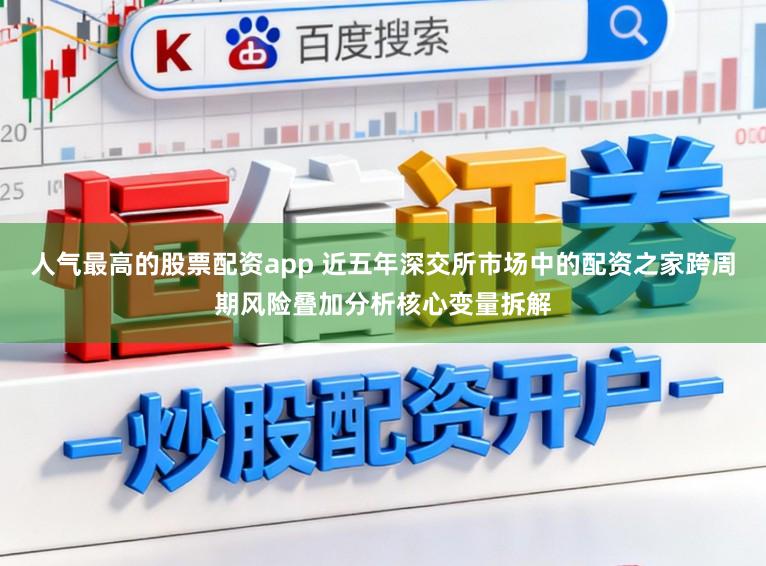 人气最高的股票配资app 近五年深交所市场中的配资之家跨周期风险叠加分析核心变量拆解