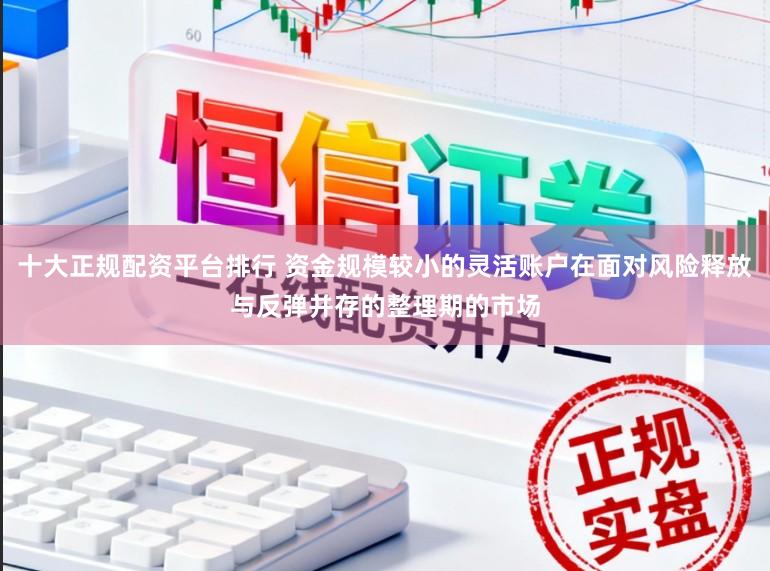 十大正规配资平台排行 资金规模较小的灵活账户在面对风险释放与反弹并存的整理期的市场