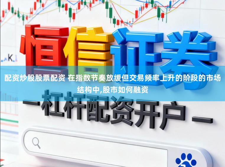 配资炒股股票配资 在指数节奏放缓但交易频率上升的阶段的市场结构中，股市如何融资