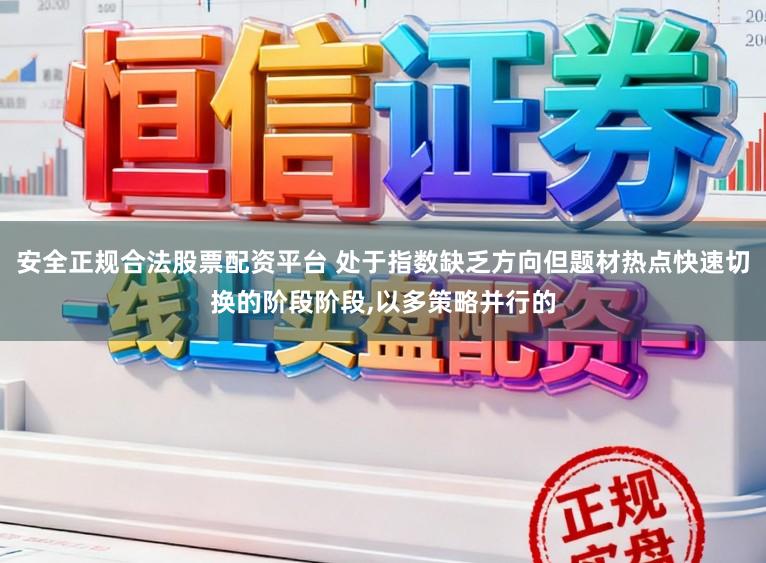 安全正规合法股票配资平台 处于指数缺乏方向但题材热点快速切换的阶段阶段，以多策略并行的