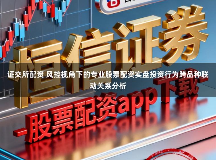证交所配资 风控视角下的专业股票配资实盘投资行为跨品种联动关系分析