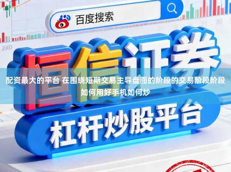 配资最大的平台 在围绕短期交易主导盘面的阶段的交易阶段阶段如何用好手机如何炒