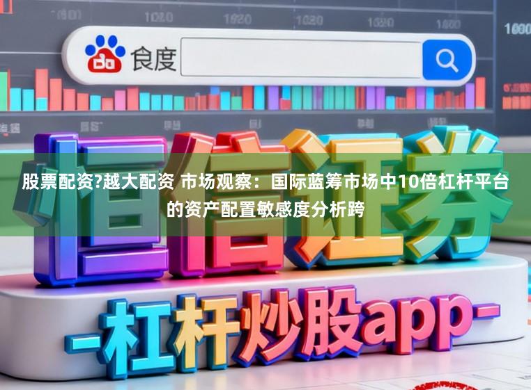 股票配资?越大配资 市场观察：国际蓝筹市场中10倍杠杆平台的资产配置敏感度分析跨