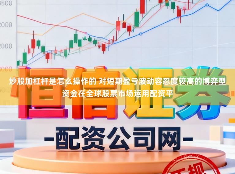 炒股加杠杆是怎么操作的 对短期盈亏波动容忍度较高的博弈型资金在全球股票市场运用配资平