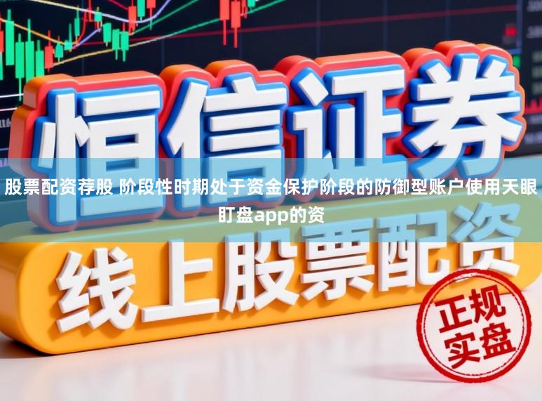 股票配资荐股 阶段性时期处于资金保护阶段的防御型账户使用天眼盯盘app的资