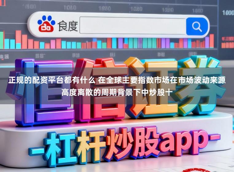 正规的配资平台都有什么 在全球主要指数市场在市场波动来源高度离散的周期背景下中炒股十