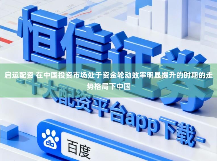 启运配资 在中国投资市场处于资金轮动效率明显提升的时期的走势格局下中国