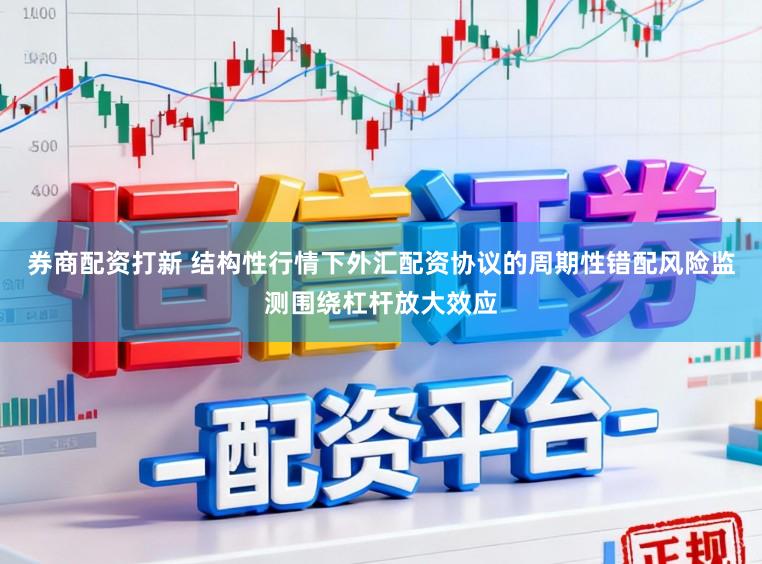 券商配资打新 结构性行情下外汇配资协议的周期性错配风险监测围绕杠杆放大效应