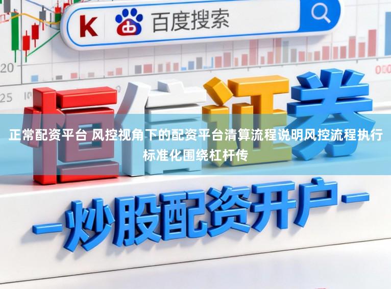 正常配资平台 风控视角下的配资平台清算流程说明风控流程执行标准化围绕杠杆传