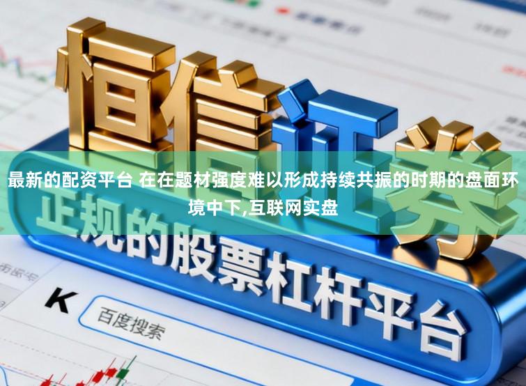 最新的配资平台 在在题材强度难以形成持续共振的时期的盘面环境中下，互联网实盘