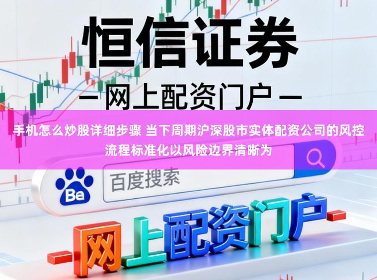 手机怎么炒股详细步骤 当下周期沪深股市实体配资公司的风控流程标准化以风险边界清晰为