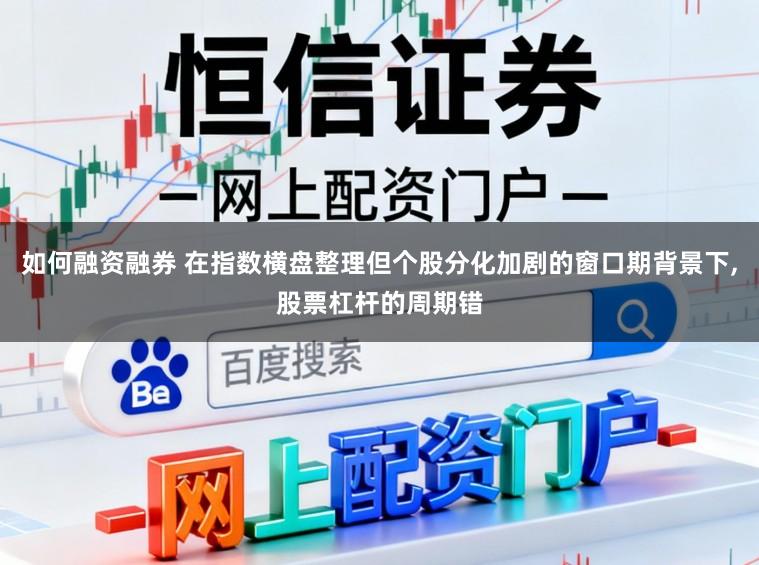 如何融资融券 在指数横盘整理但个股分化加剧的窗口期背景下，股票杠杆的周期错