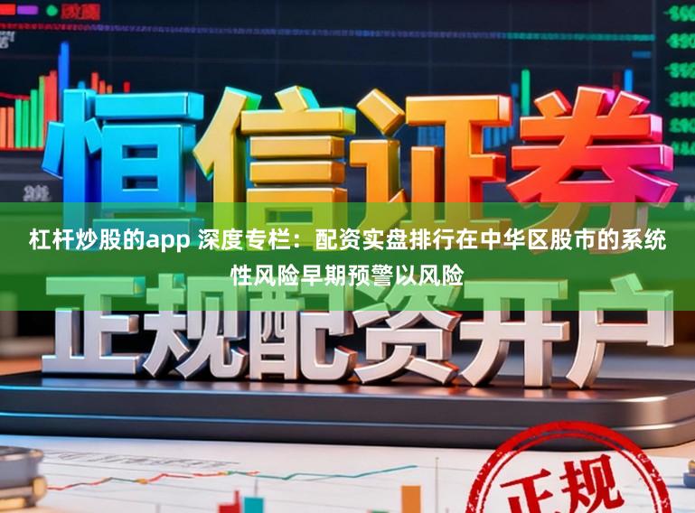 杠杆炒股的app 深度专栏：配资实盘排行在中华区股市的系统性风险早期预警以风险