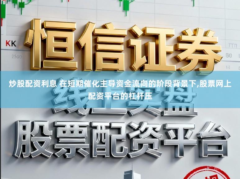 炒股配资利息 在短期催化主导资金流向的阶段背景下,股票网上配资平台的杠杆压