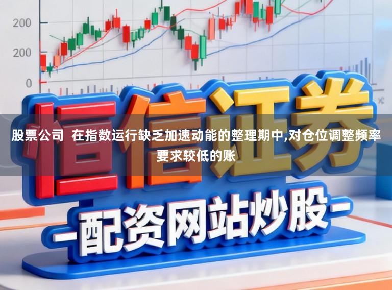 股票公司  在指数运行缺乏加速动能的整理期中，对仓位调整频率要求较低的账