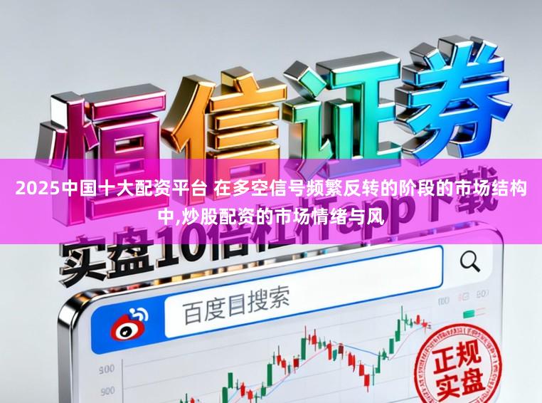 2025中国十大配资平台 在多空信号频繁反转的阶段的市场结构中，炒股配资的市场情绪与风