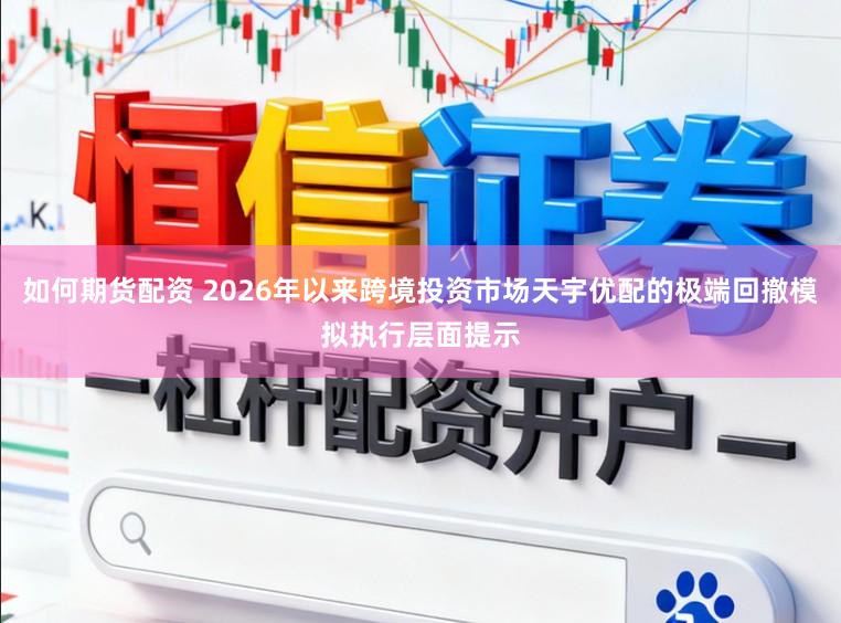 如何期货配资 2026年以来跨境投资市场天宇优配的极端回撤模拟执行层面提示