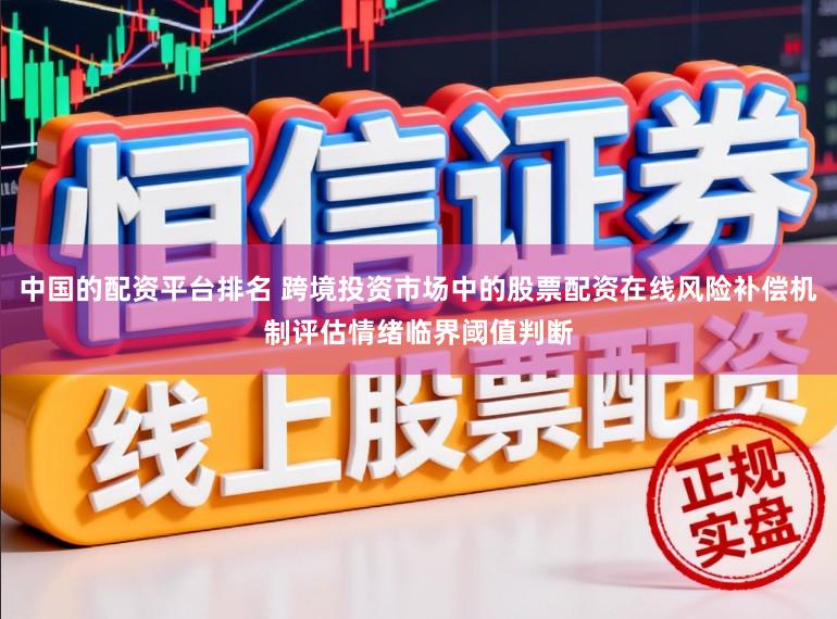 中国的配资平台排名 跨境投资市场中的股票配资在线风险补偿机制评估情绪临界阈值判断