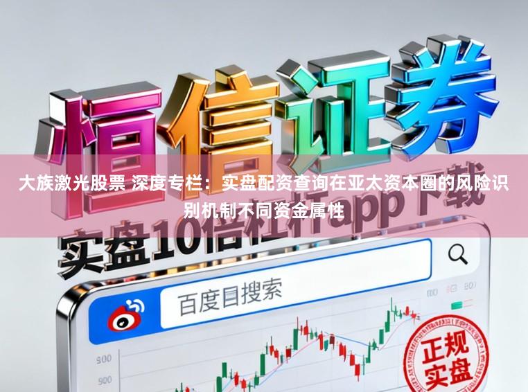 大族激光股票 深度专栏：实盘配资查询在亚太资本圈的风险识别机制不同资金属性