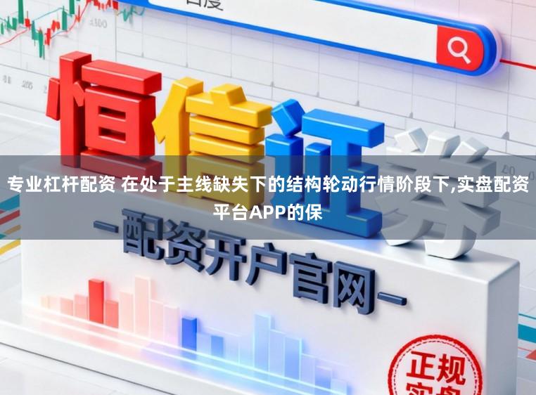 专业杠杆配资 在处于主线缺失下的结构轮动行情阶段下，实盘配资平台APP的保