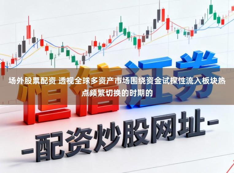 场外股票配资 透视全球多资产市场围绕资金试探性流入板块热点频繁切换的时期的
