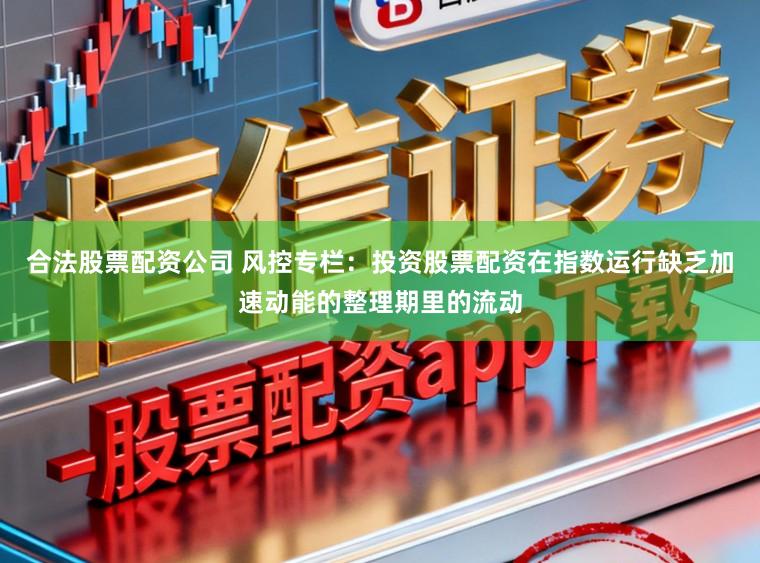 合法股票配资公司 风控专栏：投资股票配资在指数运行缺乏加速动能的整理期里的流动