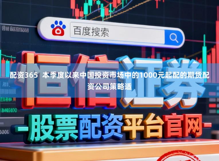 配资365  本季度以来中国投资市场中的1000元起配的期货配资公司策略适