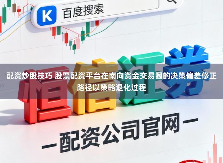 配资炒股技巧 股票配资平台在南向资金交易圈的决策偏差修正路径以策略退化过程