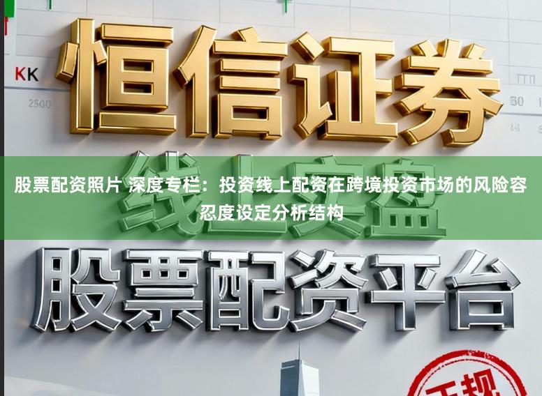 股票配资照片 深度专栏：投资线上配资在跨境投资市场的风险容忍度设定分析结构