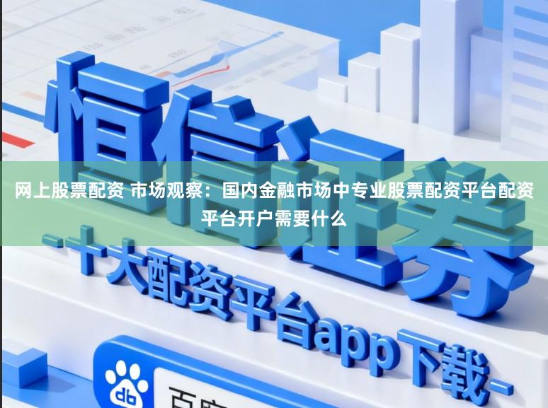 网上股票配资 市场观察：国内金融市场中专业股票配资平台配资平台开户需要什么