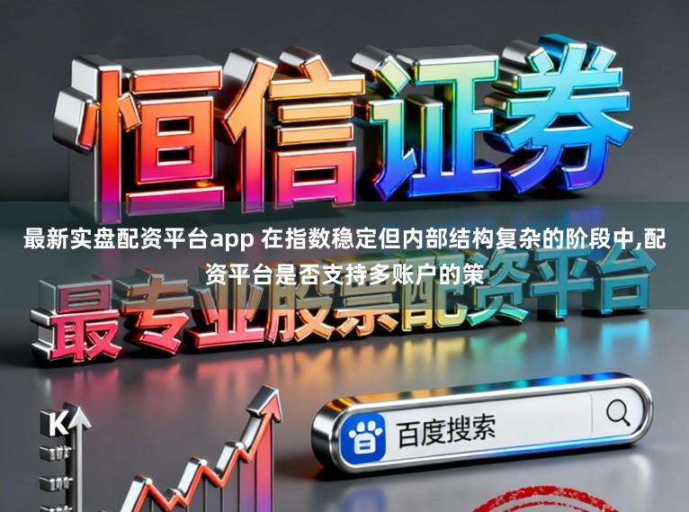 最新实盘配资平台app 在指数稳定但内部结构复杂的阶段中，配资平台是否支持多账户的策