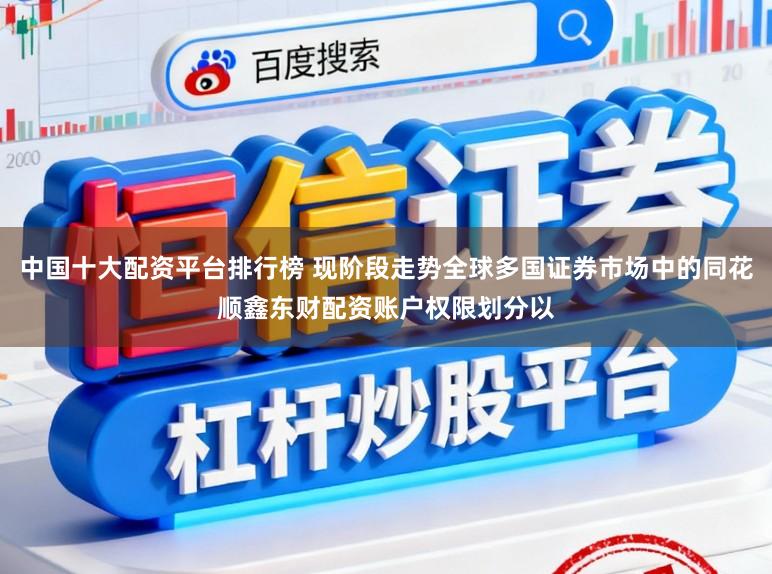 中国十大配资平台排行榜 现阶段走势全球多国证券市场中的同花顺鑫东财配资账户权限划分以