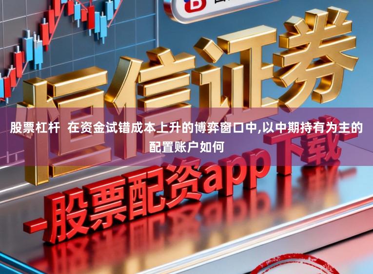 股票杠杆 在资金试错成本上升的博弈窗口中,以中期持有为主的配置账户如何