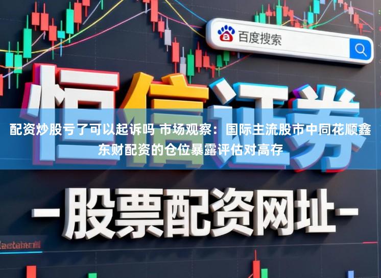 配资炒股亏了可以起诉吗 市场观察:国际主流股市中同花顺鑫东财配资的仓位暴露评估对高存