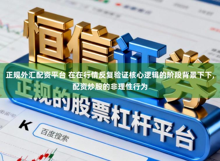 正规外汇配资平台 在在行情反复验证核心逻辑的阶段背景下下,配资炒股的非理性行为