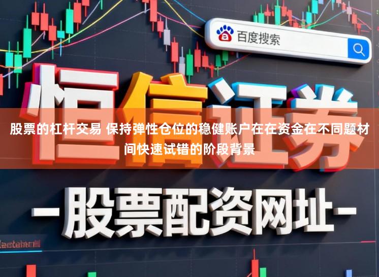 股票的杠杆交易 保持弹性仓位的稳健账户在在资金在不同题材间快速试错的阶段背景