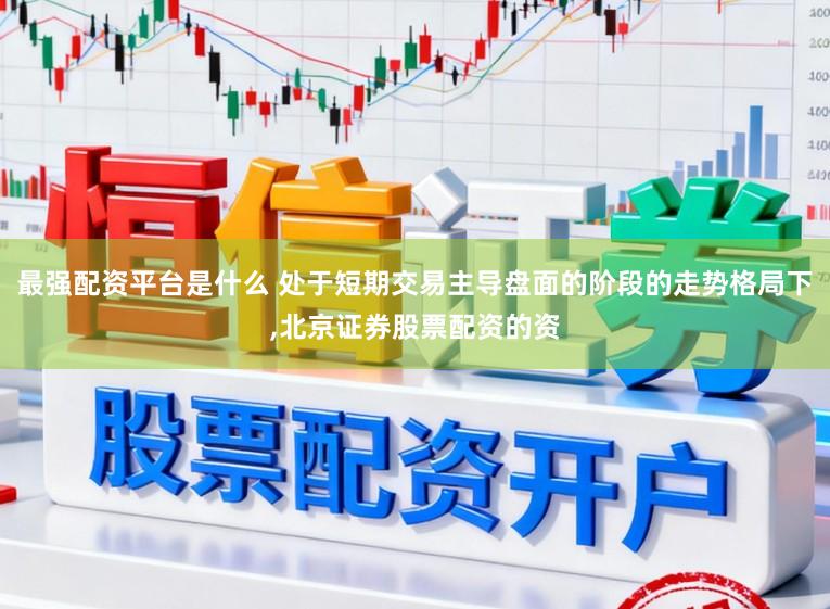 最强配资平台是什么 处于短期交易主导盘面的阶段的走势格局下，北京证券股票配资的资