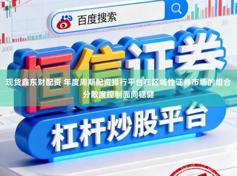 现货鑫东财配资 年度周期配资排行平台在区域性证券市场的组合分散度控制面向稳健