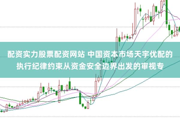 配资实力股票配资网站 中国资本市场天宇优配的执行纪律约束从资金安全边界出发的审视专