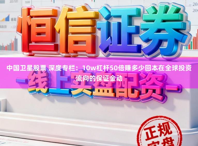 中国卫星股票 深度专栏：10w杠杆50倍赚多少回本在全球投资流向的保证金动
