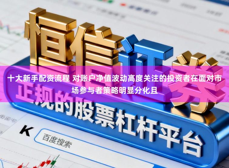 十大新手配资流程 对账户净值波动高度关注的投资者在面对市场参与者策略明显分化且