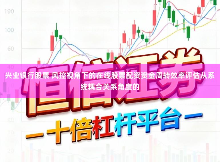 兴业银行股票 风控视角下的在线股票配资资金周转效率评估从系统耦合关系角度的