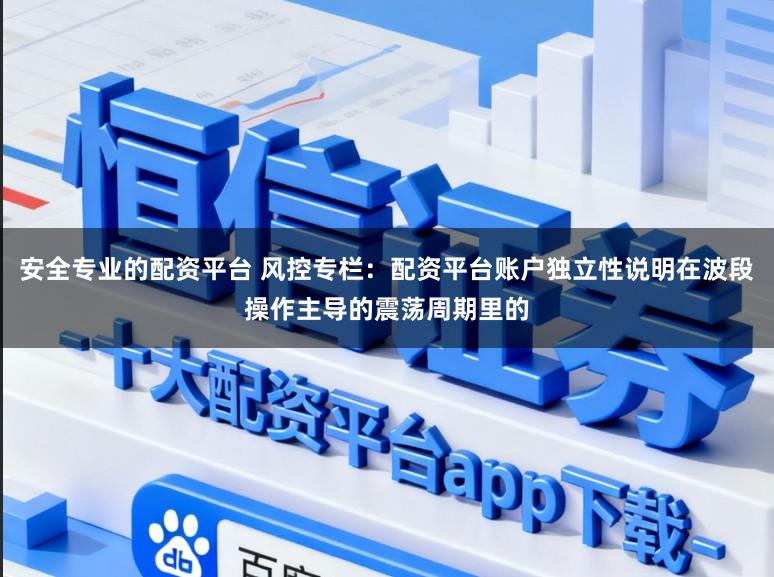 安全专业的配资平台 风控专栏：配资平台账户独立性说明在波段操作主导的震荡周期里的