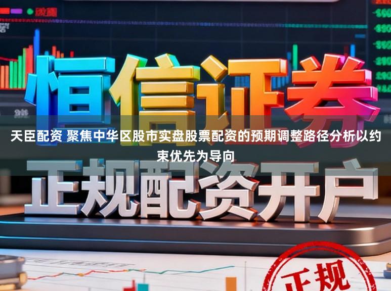 天臣配资 聚焦中华区股市实盘股票配资的预期调整路径分析以约束优先为导向
