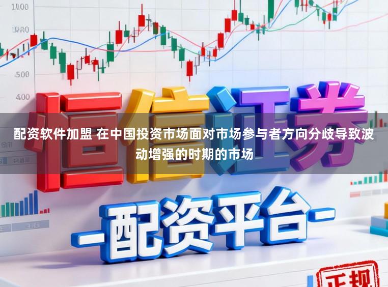 配资软件加盟 在中国投资市场面对市场参与者方向分歧导致波动增强的时期的市场