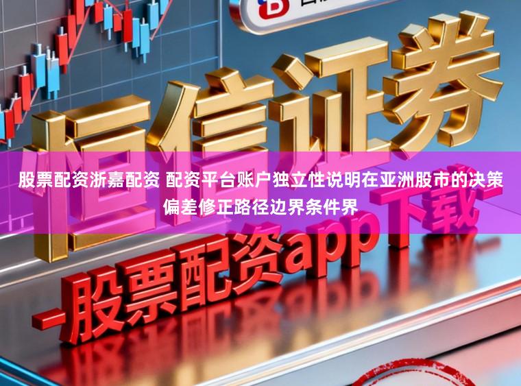 股票配资浙嘉配资 配资平台账户独立性说明在亚洲股市的决策偏差修正路径边界条件界