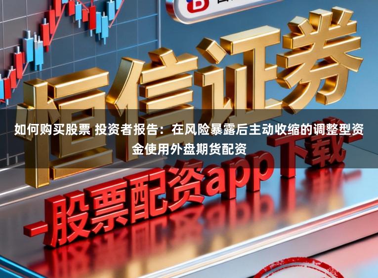 如何购买股票 投资者报告：在风险暴露后主动收缩的调整型资金使用外盘期货配资