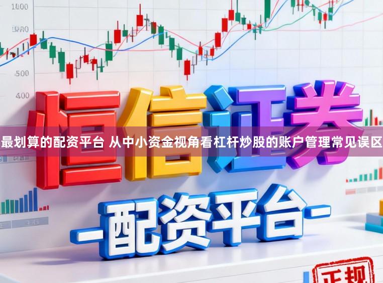 最划算的配资平台 从中小资金视角看杠杆炒股的账户管理常见误区