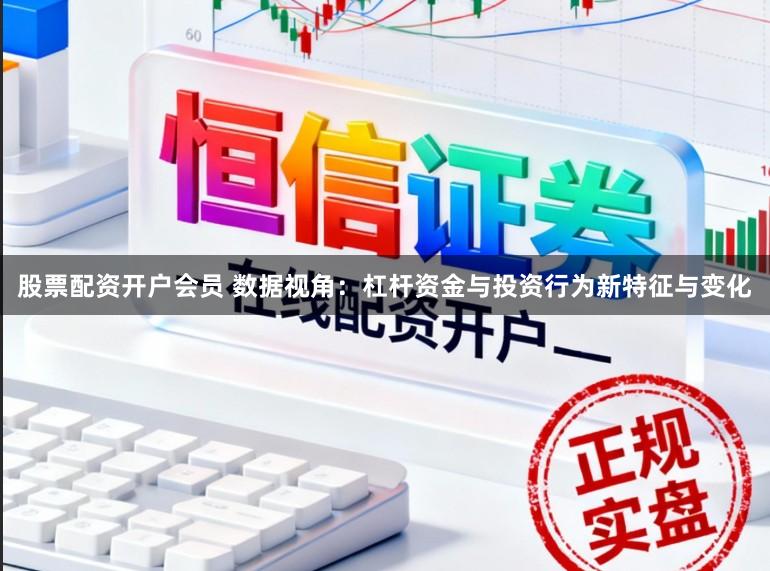 股票配资开户会员 数据视角：杠杆资金与投资行为新特征与变化